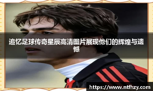 追忆足球传奇星辰高清图片展现他们的辉煌与遗憾