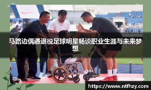 马路边偶遇退役足球明星畅谈职业生涯与未来梦想