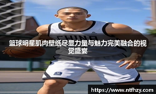 篮球明星肌肉壁纸尽显力量与魅力完美融合的视觉盛宴